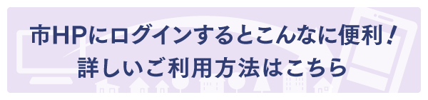 市HPにログインするとこんなに便利！詳しいご利用方法はこちら